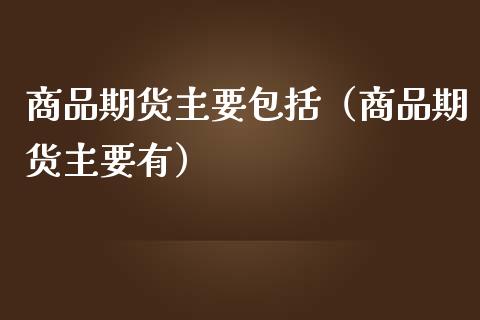 商品期货主要包括（商品期货主要有）_https://cj006.lansai.wang_财经新闻_第1张