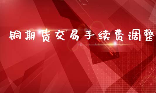 铜期货交易手续费调整_https://cj006.lansai.wang_期货开户_第1张