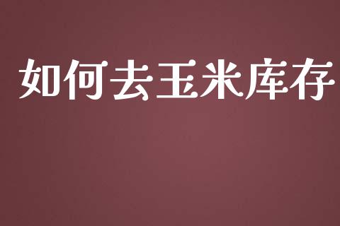 如何去玉米库存_https://cj006.lansai.wang_全球市场_第1张