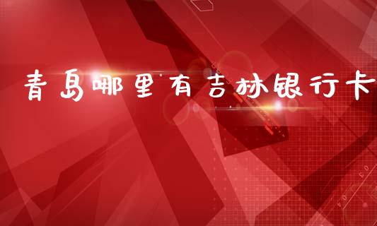青岛哪里有吉林银行卡_https://cj006.lansai.wang_外汇交易_第1张