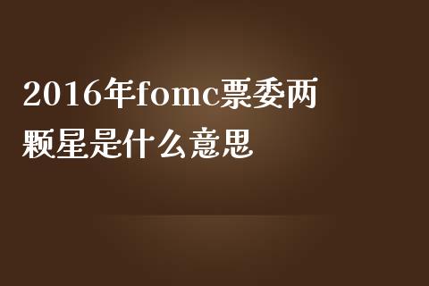 2016年fomc票委两颗星是什么意思_https://cj006.lansai.wang_金融监管_第1张