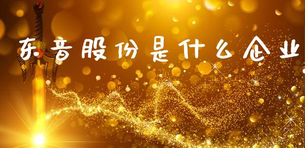 东音股份是什么企业_https://cj006.lansai.wang_期货开户_第1张