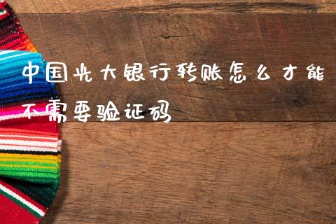 中国光大银行转账怎么才能不需要验证码_https://cj006.lansai.wang_金融监管_第1张