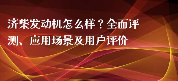 济柴发动机怎么样？全面评测、应用场景及用户评价_https://cj006.lansai.wang_债券资讯_第1张