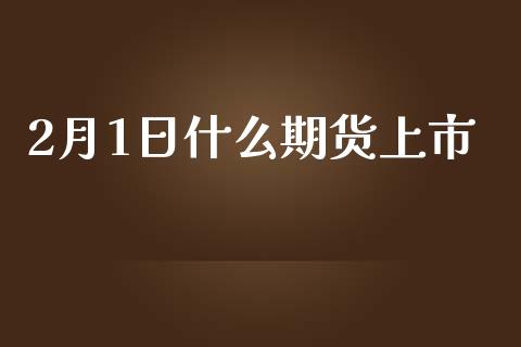 2月1日什么期货上市_https://cj006.lansai.wang_外汇交易_第1张