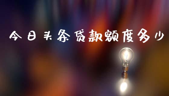 今日头条贷款额度多少_https://cj006.lansai.wang_债券资讯_第1张