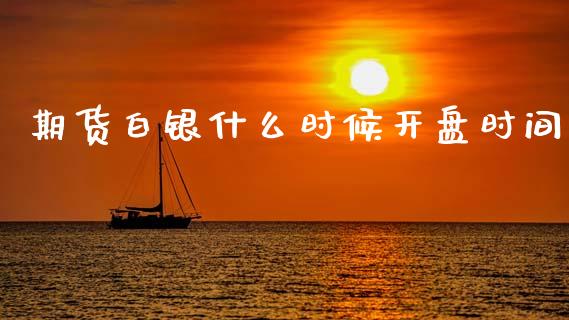 期货白银什么时候开盘时间_https://cj006.lansai.wang_财经新闻_第1张