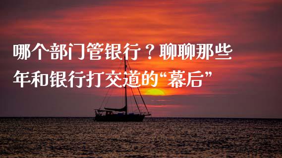 哪个部门管银行？聊聊那些年和银行打交道的“幕后”_https://cj006.lansai.wang_期货开户_第1张