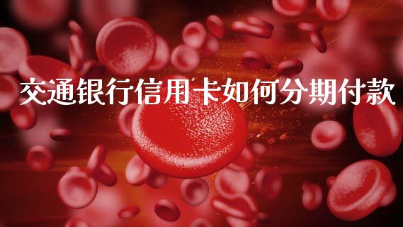 交通银行信用卡如何分期付款_外汇交易_第1张_期货开户_金融监管_外汇交易_债券资讯_全球市场_财经新闻 交通银行信用卡如何分期付款_https://cj006.lansai.wang_外汇交易_第1张