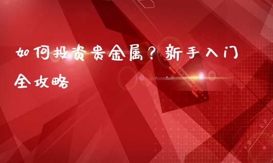 如何投资贵金属？新手入门全攻略_https://cj006.lansai.wang_外汇交易_第1张