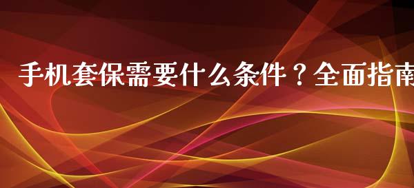 手机套保需要什么条件？全面指南_https://cj006.lansai.wang_财经新闻_第1张