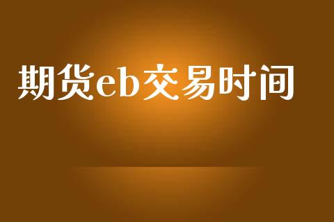 期货eb交易时间_https://cj006.lansai.wang_外汇交易_第1张
