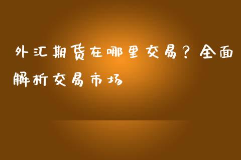 外汇期货在哪里交易？全面解析交易市场_https://cj006.lansai.wang_期货开户_第1张