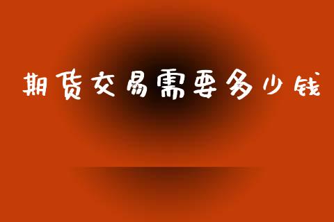 期货交易需要多少钱_https://cj006.lansai.wang_期货开户_第1张
