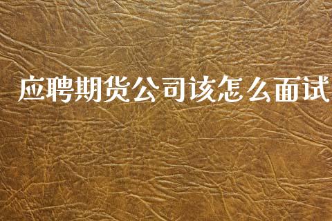 应聘期货公司该怎么面试_https://cj006.lansai.wang_财经新闻_第1张