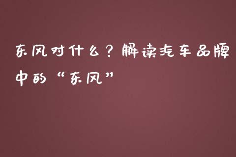 东风对什么？解读汽车品牌中的“东风”_https://cj006.lansai.wang_金融监管_第1张