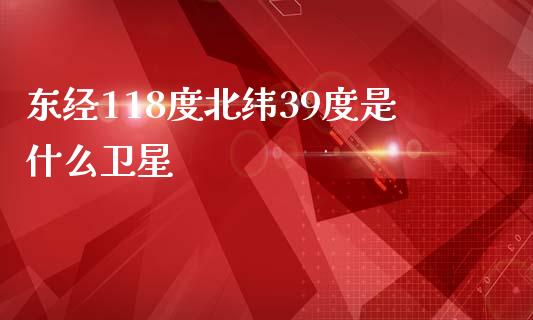东经118度北纬39度是什么卫星_https://cj006.lansai.wang_期货开户_第1张