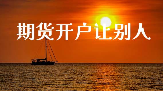 期货开户让别人_https://cj006.lansai.wang_全球市场_第1张