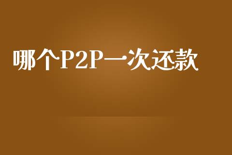哪个P2P一次还款_https://cj006.lansai.wang_外汇交易_第1张