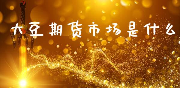大豆期货市场是什么_https://cj006.lansai.wang_期货开户_第1张