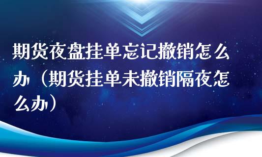 期货夜盘挂单忘记撤销怎么办（期货挂单未撤销隔夜怎么办）_https://cj006.lansai.wang_债券资讯_第1张