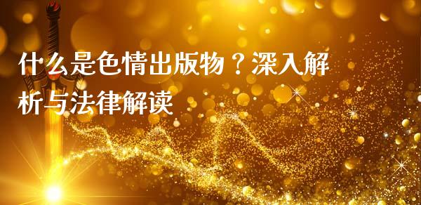 什么是色情出版物?深入解析与法律解读_金融监管_第1张_期货开户_金融监管_外汇交易_债券资讯_全球市场_财经新闻 什么是色情出版物?深入解析与法律解读_https://cj006.lansai.wang_金融监管_第1张
