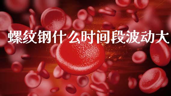 螺纹钢什么时间段波动大_https://cj006.lansai.wang_全球市场_第1张