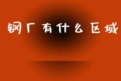 钢厂有什么区域_https://cj006.lansai.wang_金融监管_第1张