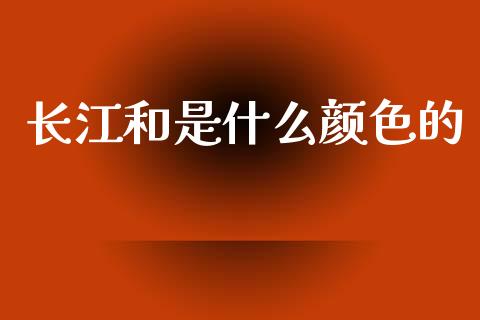 长江和是什么颜色的_https://cj006.lansai.wang_金融监管_第1张