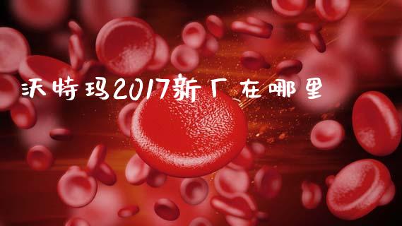 沃特玛2017新厂在哪里_https://cj006.lansai.wang_外汇交易_第1张