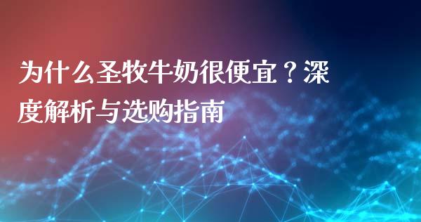 为什么圣牧牛奶很便宜？深度解析与选购指南_https://cj006.lansai.wang_金融监管_第1张