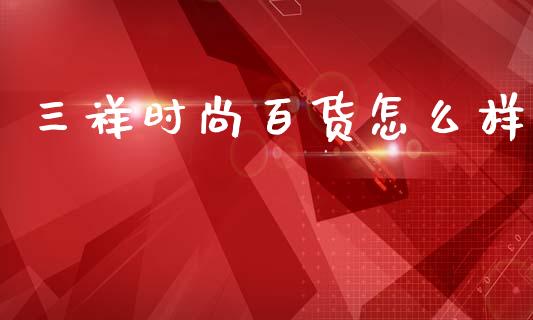 三祥时尚百货怎么样_https://cj006.lansai.wang_金融监管_第1张
