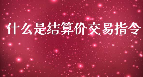 什么是结算价交易指令_https://cj006.lansai.wang_财经新闻_第1张