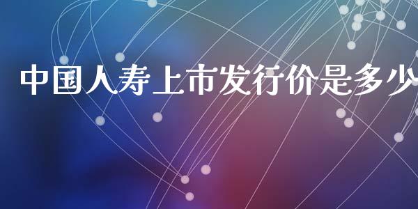 中国人寿上市发行价是多少_https://cj006.lansai.wang_外汇交易_第1张