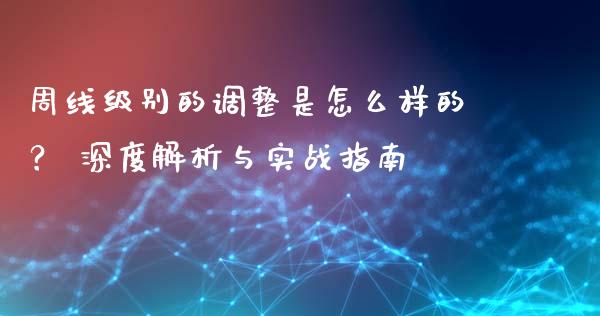 周线级别的调整是怎么样的？ 深度解析与实战指南_https://cj006.lansai.wang_债券资讯_第1张