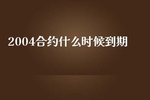 2004合约什么时候到期_https://cj006.lansai.wang_期货开户_第1张
