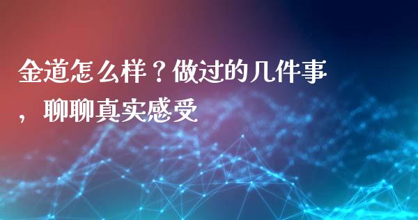 金道怎么样？做过的几件事，聊聊真实感受_https://cj006.lansai.wang_期货开户_第1张