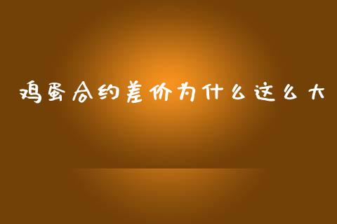 鸡蛋合约差价为什么这么大_https://cj006.lansai.wang_期货开户_第1张