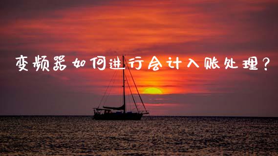 变频器如何进行会计入账处理？_https://cj006.lansai.wang_财经新闻_第1张
