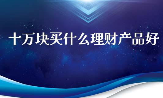 十万块买什么理财产品好_https://cj006.lansai.wang_外汇交易_第1张