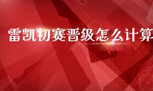 雷凯初赛晋级怎么计算_https://cj006.lansai.wang_债券资讯_第1张