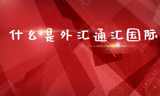 什么是外汇通汇国际_https://cj006.lansai.wang_期货开户_第1张