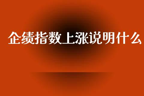 企绩指数上涨说明什么_https://cj006.lansai.wang_外汇交易_第1张