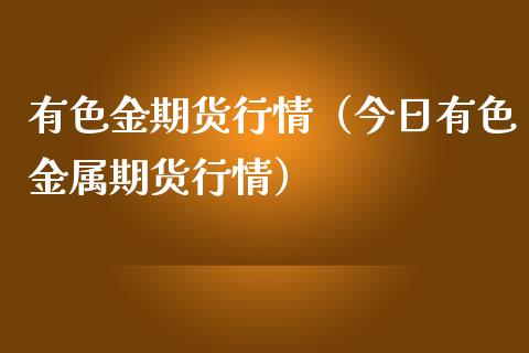 有色金期货行情（今日有色金属期货行情）_https://cj006.lansai.wang_财经新闻_第1张