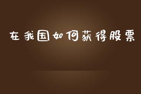 在我国如何获得股票_https://cj006.lansai.wang_全球市场_第1张