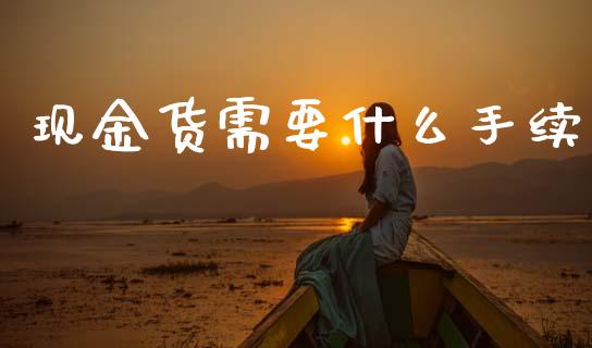 现金货需要什么手续_https://cj006.lansai.wang_全球市场_第1张