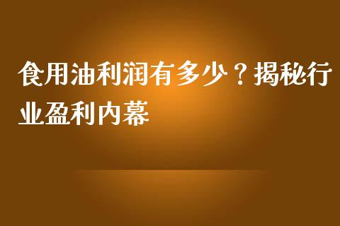食用油利润有多少？揭秘行业盈利内幕_https://cj006.lansai.wang_债券资讯_第1张