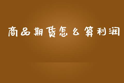 商品期货怎么算利润_https://cj006.lansai.wang_财经新闻_第1张