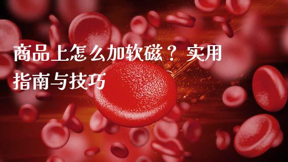 商品上怎么加软磁？ 实用指南与技巧_https://cj006.lansai.wang_全球市场_第1张