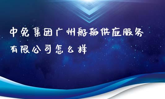 中免集团广州船舶供应服务有限公司怎么样_https://cj006.lansai.wang_财经新闻_第1张